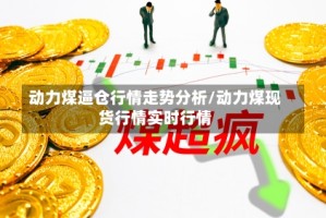 动力煤逼仓行情走势分析/动力煤现货行情实时行情