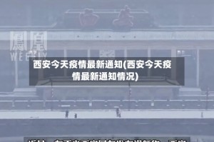 西安今天疫情最新通知(西安今天疫情最新通知情况)