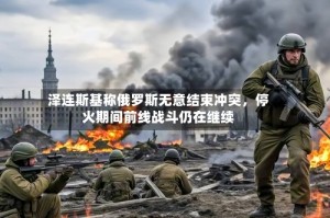 泽连斯基称俄罗斯无意结束冲突，停火期间前线战斗仍在继续