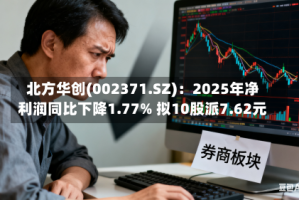 北方华创(002371.SZ)：2025年净利润同比下降1.77% 拟10股派7.62元
