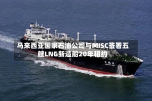 马来西亚国家石油公司与MISC签署五艘LNG新造船20年租约