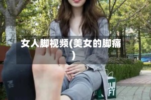 女人脚视频(美女的脚痛)