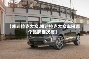【凯迪拉克大众,凯迪拉克大众丰田哪个品牌档次高】