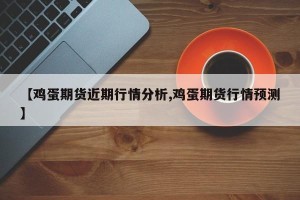 【鸡蛋期货近期行情分析,鸡蛋期货行情预测】