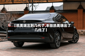 【凯美瑞出到几代了,丰田凯美瑞出了几代了】