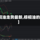 【棕榈油走势最新,棕榈油的走势】