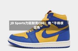 JD Sports力挺耐克CEO：他“干得很出色”