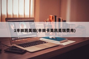 1丰田凯美瑞(丰田卡美凯美瑞费用)