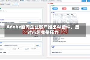 Adobe面向企业客户推出AI套件，应对市场竞争压力