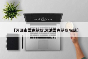 【河源市雷克萨斯,河池雷克萨斯4s店】