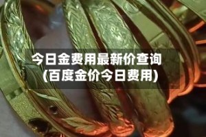今日金费用最新价查询(百度金价今日费用)
