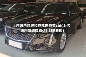 上汽通用凯迪拉克凯迪拉克ct6(上汽通用凯迪拉克ct6 280费用)