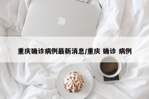 重庆确诊病例最新消息/重庆 确诊 病例