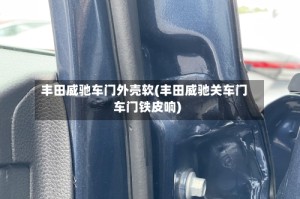 丰田威驰车门外壳软(丰田威驰关车门车门铁皮响)