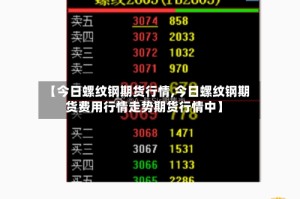 【今日螺纹钢期货行情,今日螺纹钢期货费用行情走势期货行情中】