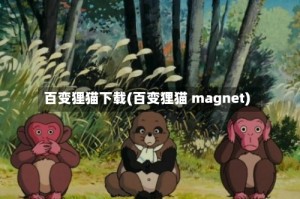 百变狸猫下载(百变狸猫 magnet)