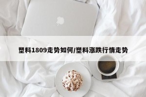 塑料1809走势如何/塑料涨跌行情走势