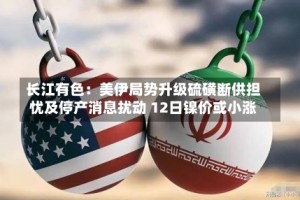 长江有色：美伊局势升级硫磺断供担忧及停产消息扰动 12日镍价或小涨