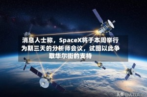消息人士称，SpaceX将于本周举行为期三天的分析师会议，试图以此争取华尔街的支持