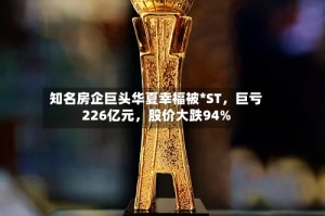 知名房企巨头华夏幸福被*ST，巨亏226亿元，股价大跌94%