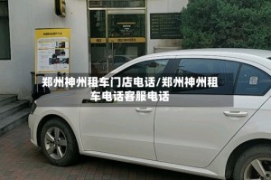 郑州神州租车门店电话/郑州神州租车电话客服电话
