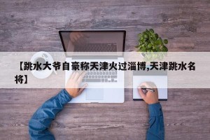 【跳水大爷自豪称天津火过淄博,天津跳水名将】