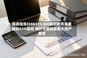 纬德信息(688171.SH)筹划收购海晟融创51%股权 预计可能构成重大资产重组