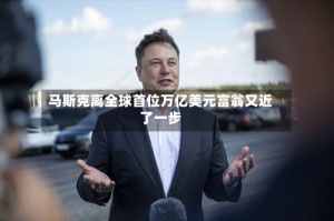 马斯克离全球首位万亿美元富翁又近了一步