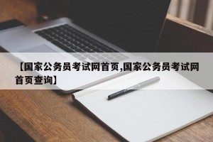 【国家公务员考试网首页,国家公务员考试网首页查询】