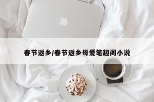 春节返乡/春节返乡母爱笔趣阁小说