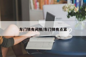 车门锁有间隙/车门锁有点紧