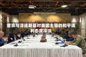 普京与泽连斯基对美国主导的和平谈判态度冷淡