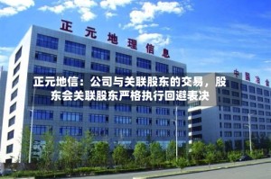 正元地信：公司与关联股东的交易，股东会关联股东严格执行回避表决