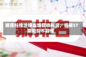 臻镭科技涉嫌虚增营收利润，将被ST索赔刻不容缓