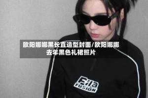 欧阳娜娜黑长直造型封面/欧阳娜娜去年黑色礼裙照片