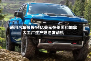 通用汽车拟投14亿美元在美国和加拿大工厂生产燃油发动机