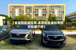 【丰田和凯迪拉克,丰田和凯迪拉克的对比哪个好】
