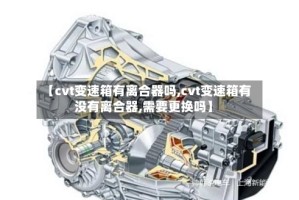【cvt变速箱有离合器吗,cvt变速箱有没有离合器,需要更换吗】