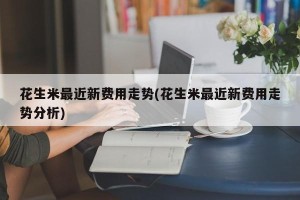 花生米最近新费用走势(花生米最近新费用走势分析)