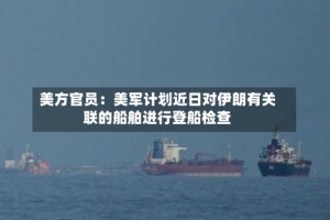 美方官员：美军计划近日对伊朗有关联的船舶进行登船检查
