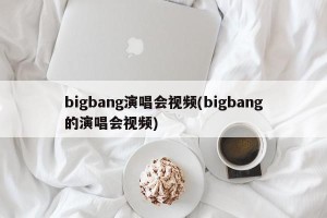 bigbang演唱会视频(bigbang的演唱会视频)