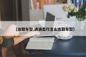 【选取车型,滴滴出行怎么选取车型】