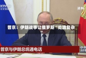 普京：伊朗战事让俄罗斯“处境复杂”