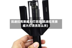 凯迪拉克赛威大灯清洗(凯迪拉克赛威大灯清洗怎么关)