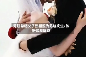 陈妍希晒父子熟睡照为陈晓庆生/陈妍希爱陈晓