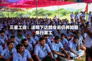 三星工会：法院下达禁令后仍将如期举行罢工