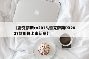 【雷克萨斯rx2015,雷克萨斯RX2027款即将上市新车】