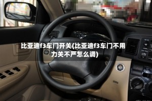 比亚迪f3车门开关(比亚迪f3车门不用力关不严怎么调)