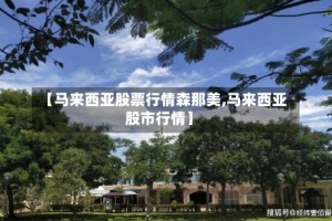 【马来西亚股票行情森那美,马来西亚股市行情】