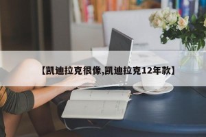 【凯迪拉克很像,凯迪拉克12年款】